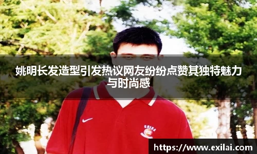 姚明长发造型引发热议网友纷纷点赞其独特魅力与时尚感