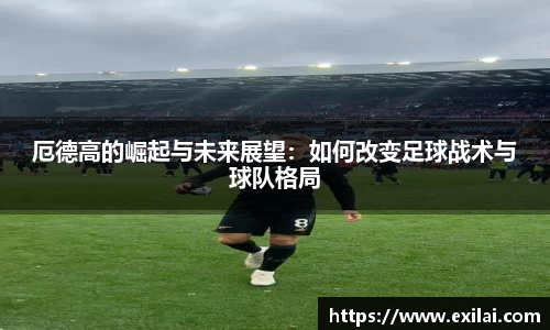 厄德高的崛起与未来展望：如何改变足球战术与球队格局